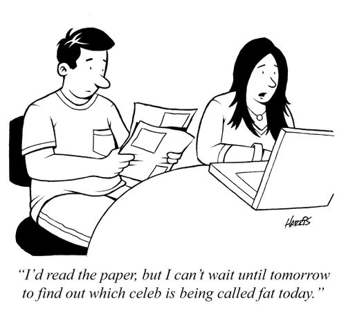 'I'd read the paper, but I can't wait until tomorrow to find out which celeb is being called fat today.'
