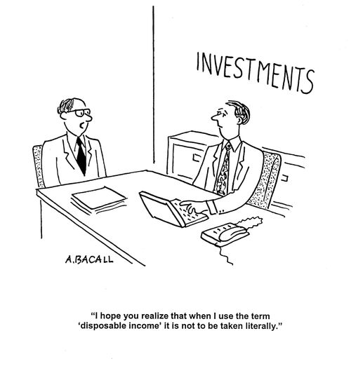 'I hope you realize that when I use the term 'disposable income' it is not to be taken literally.'