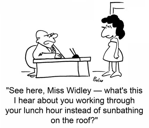 See here, Miss Widley -- what's this I hear about you working through your lunch hour instead of sunbathing on the roof?
