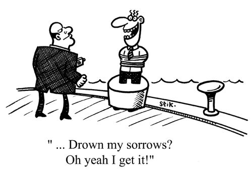 Drown my sorrows? Oh yeah, I get it.