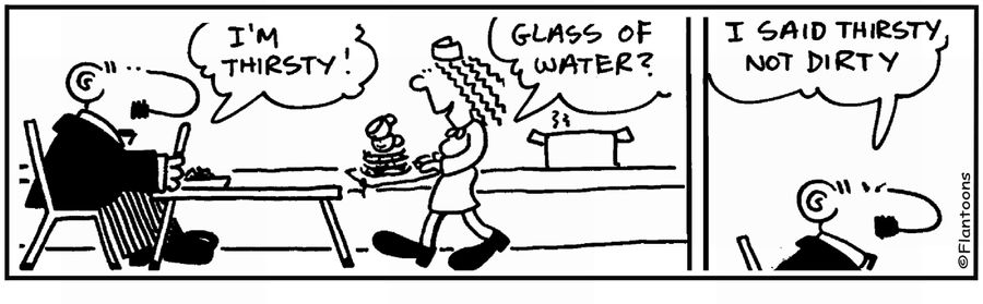 'I'm thirsty.' 'Water?' 'I'm thirsty, not dirty.'