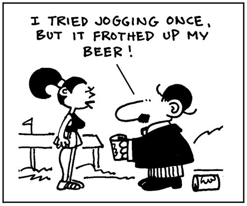 'I tried jogging once, but it frothed up my beer.'
