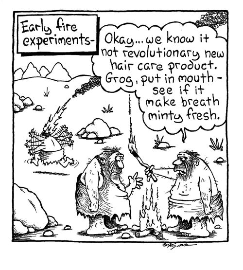 Early fire experiments-"Okay we know it not revolutionary new hair care product.  Grog,put it in mouth-see if it make breath minty fresh."