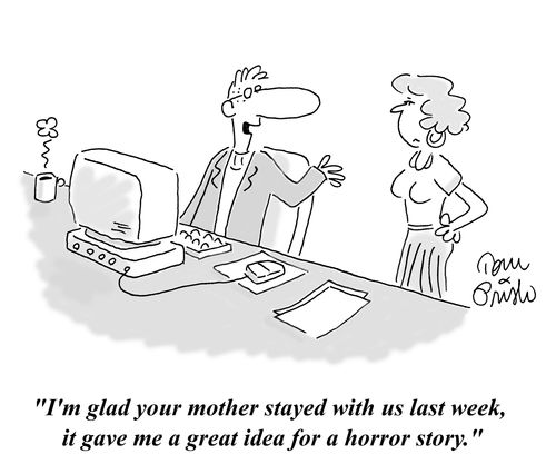 'I'm glad your mother stayed with us last week, it gave me a great idea for a horror story.'