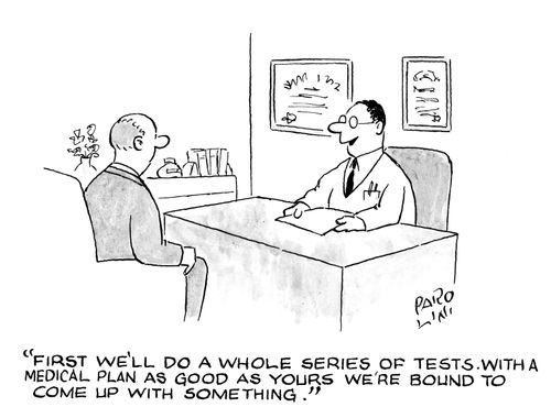 'First we'll do a whole series of tests.  With a medical plan as good as yours we're bound to come up with something.'