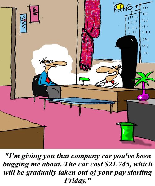 'I'm giving you that company car you've been bugging me about.  The car cost $21,745, which will be gradually taken out of your pay starting Friday.'