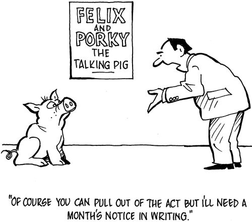 'Of course you can pull out of the act but I'll need a month's notice in writing.'