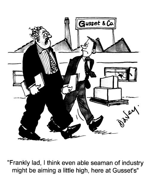 "Frankly lad, I think even able seaman of industry might be aiming a little high,here at Gussetts."