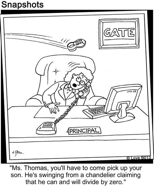 "Ms. Thomas, you'll have to come pick up your son. He's swinging from the chandelier claiming that he can and will divide by zero."