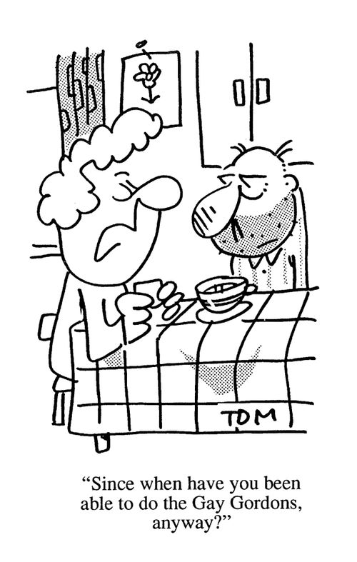 'Since when have you been able to do the Gay Gordons, anyway?'