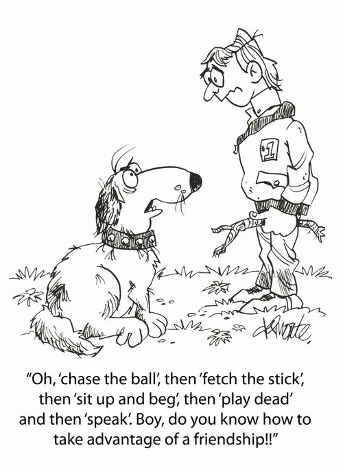 'Oh, 'chase the ball', the 'fetch the stick', then 'play dead' and then'speak'. Boy, do you know how to take advantage of a friendship!'