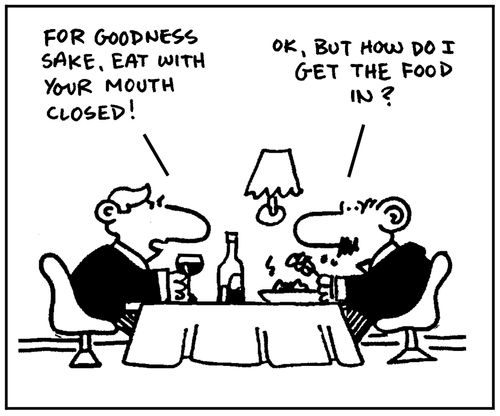 'For goodness sake, eat with your mouth closed.' - 'Ok, but how do I get the food in.'