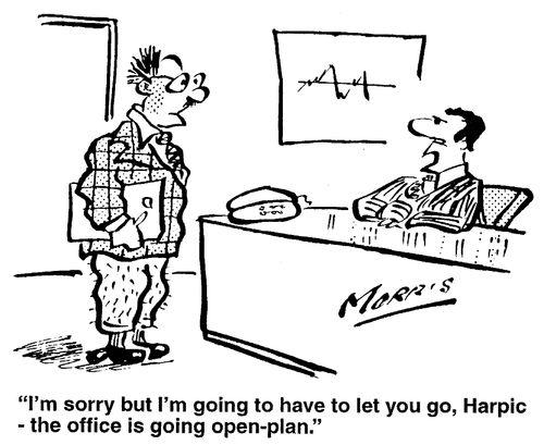 I'm sorry, but I have to let you go, Harpic- the office is going open-plan.