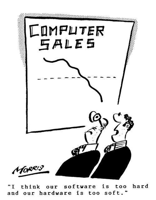 I think our software is too hard and our hardware is too soft.