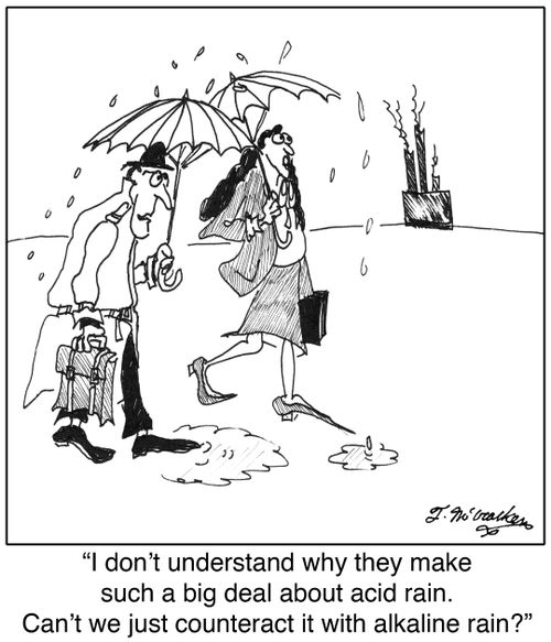 'I don't understand why they make such a big deal about acid rain. Can't we just counteract it with alkaline rain?'