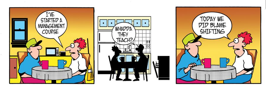 I've started a management course. Whattda they teach? Today we did blame shifting.