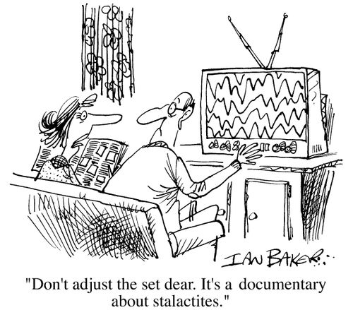 "Don't adjust the set dear, it's a documentary about stalactites."