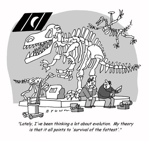 'Lately, I've been thinking a lot about evolution.  My theory is that it all points to 'survival of the fattest'.'
