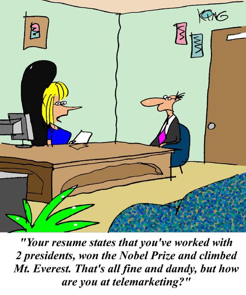 'Your resume states that you've worked with 2 presidents, won the Nobel Prize and climbed Mt. Everest. That's all fine and dandy, but how are you at telemarketing?'