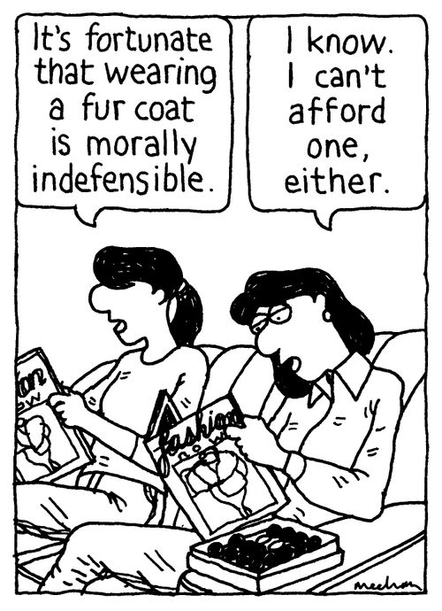 'It's fortunate that wearing a fur coat is indefensible.' 'I know. I can't afford one either.'