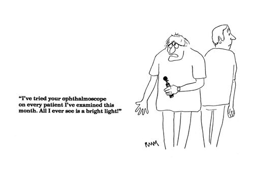 'I've tried your opthalmoscope on every patient this month, all I ever see is bright light!"