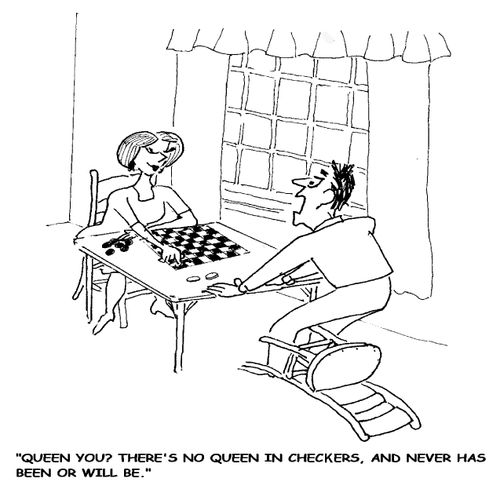 'Queen you? There's no queen in checkers, and never has been or will be.'