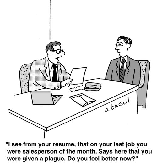 'I see from your resume, that on your last job you were salesperson of the month. Says here that you were given a plague. Do you feel better now?'