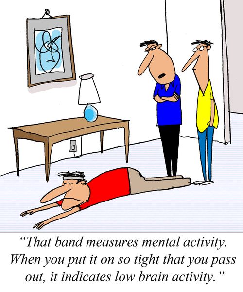 'That band measures brain activety.  When you put it on so tight that you pass out, it indicates low brain activety.'