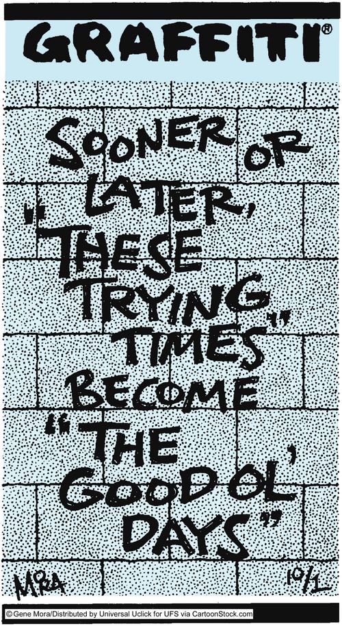 Sooner or later, 'These trying times' become 'The good ol' days'.'