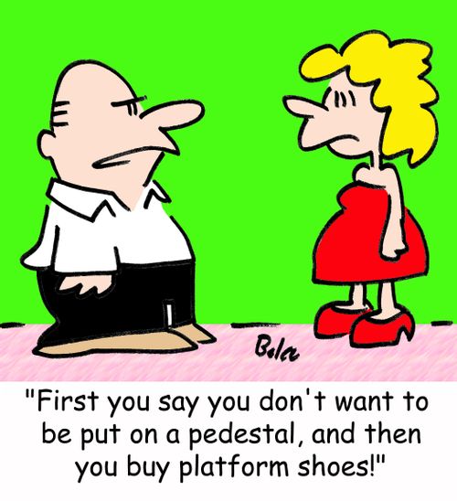 'First you say you don't want to be put on a pedestal, and then you buy platform shoes!'