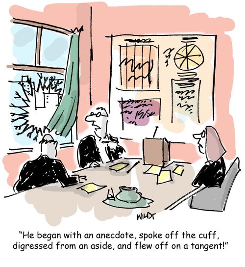 He began with an anecdote, spoke off the cuff, digressed from an aside, and flew off on a tangent.