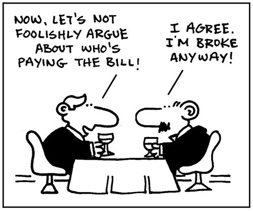 'Now, let's not foolishly argue about who's paying the bill.' - 'I agree. I'm broke anyway.'