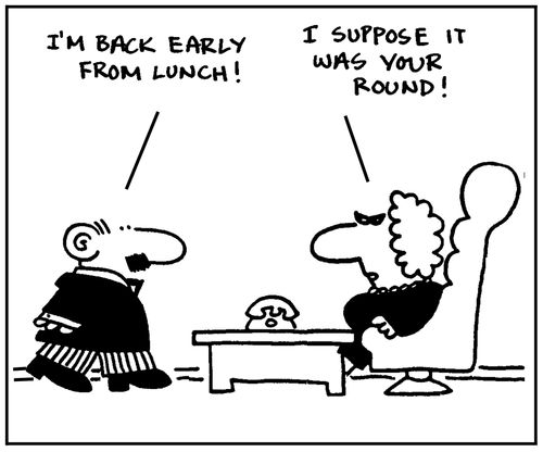 'I'm back early from lunch.' - 'I suppose it was your round.'