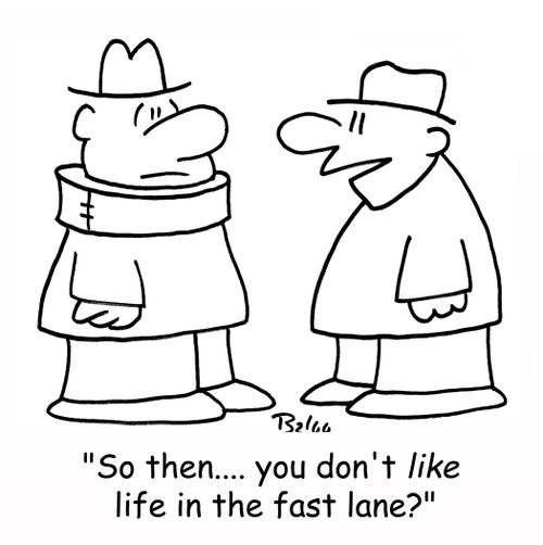 'So, then.... you don't LIKE life in the fast lane?'