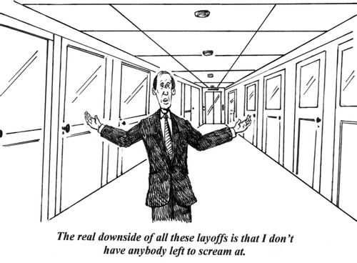 'The real downside of all these layoffs is that I don't have anybody left to scream at.'