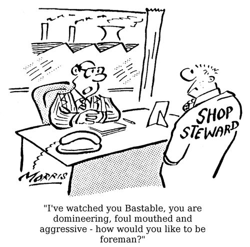 "I've watched you Bastable, you are domineering foul-mouthed and aggressive - how would you like to be foreman?"