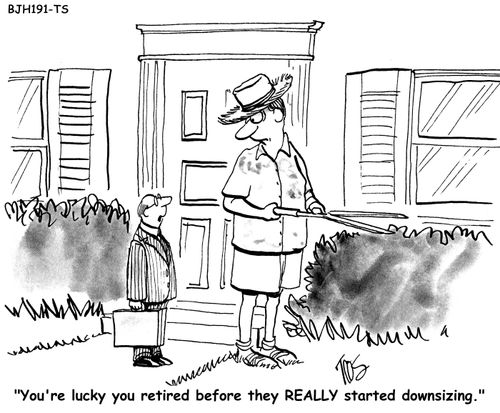 'You're lucky you retired before they REALLY started downsizing.'
