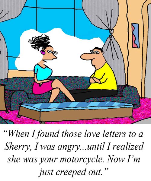 'When I found those love letters to a Sherry, I was angry...until I realized she was your motorcycle. Now I'm just creeped out.'