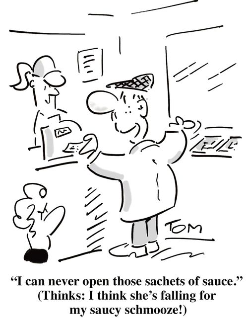 'I can never open those sachets of sauce.' (Thinks: I think she's falling for my saucy schmooze!'