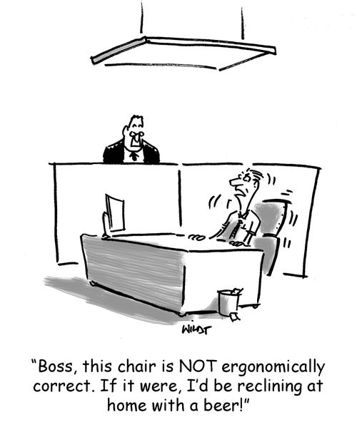 'Boss, this chair is NOT ergonomically correct. If it were, I'd be reclining at home with a beer.'