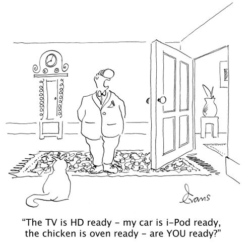 'The TV is HD ready - my car is i-Pod ready, the chicken is oven ready - are YOU ready?'