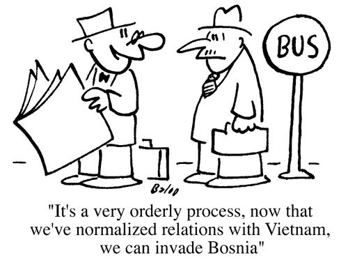 It's a very orderly process, now that we've normalised relations with vietnam, we can invade Bosnia