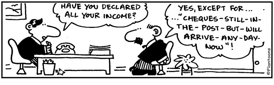 Have you declared all your income? Yes, except for cheques still in the post but will arrive any day now.