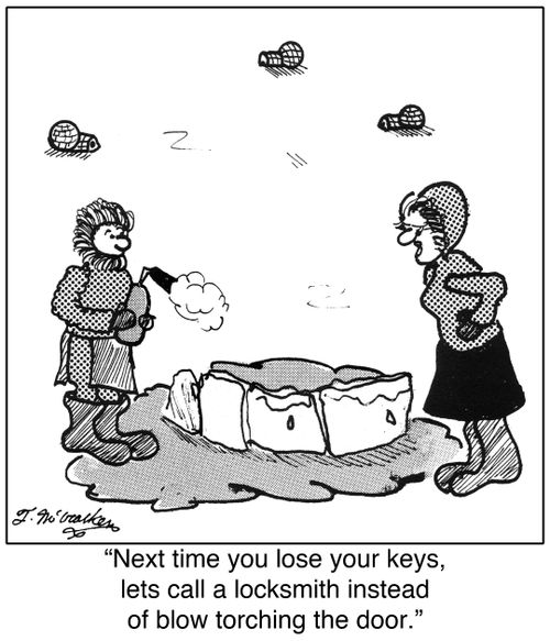'Next time you lose your keys, lets call a locksmith instead of blow torching the door.'