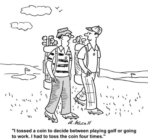I tossed a coin to decide between playing golf or going to work. I had to toss the coin four times.