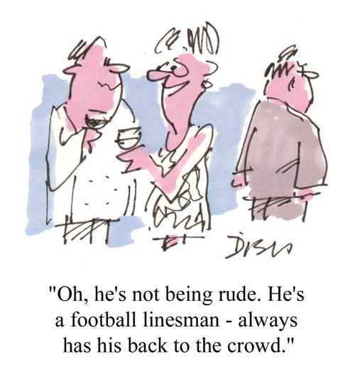 "Oh, he's not being rude. He's a football linesman - always has his back to the crowd."