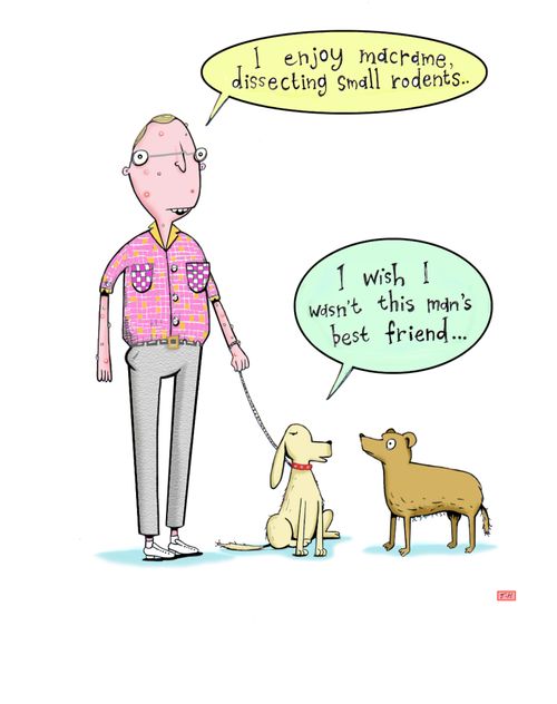 'I enjoy macrame, dissecting small rodents.'  The dog's reply - 'I wish I wasn't this man's best friend.'