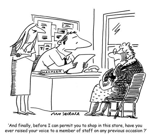 'And finally before I can permit you to shop in this store, have you ever raised your voice to a member of staff on any prvious occasion ?'