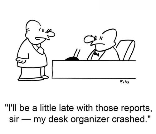 'I'll be a little late with those reports, sir -- my desk organizer crashed.'