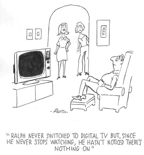 'Ralph never switched to digital TV but, since he never stops watching, he hasn't noticed there's nothing on'  